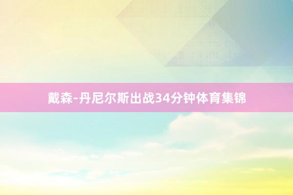 戴森-丹尼尔斯出战34分钟体育集锦