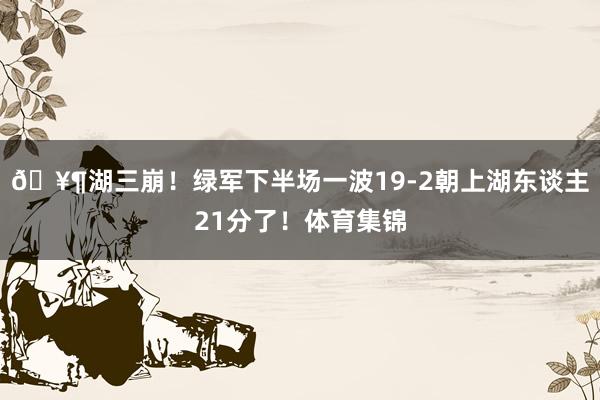 🥶湖三崩！绿军下半场一波19-2朝上湖东谈主21分了！体育集锦