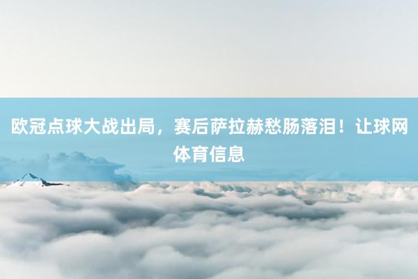 欧冠点球大战出局，赛后萨拉赫愁肠落泪！让球网体育信息
