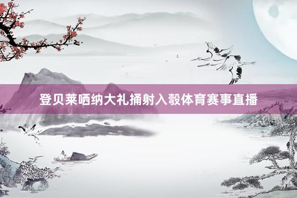 登贝莱哂纳大礼捅射入彀体育赛事直播