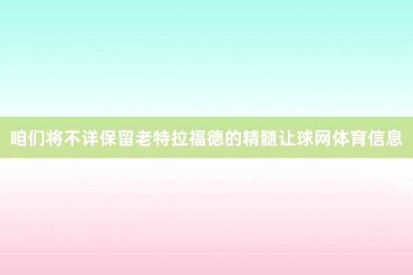 咱们将不详保留老特拉福德的精髓让球网体育信息