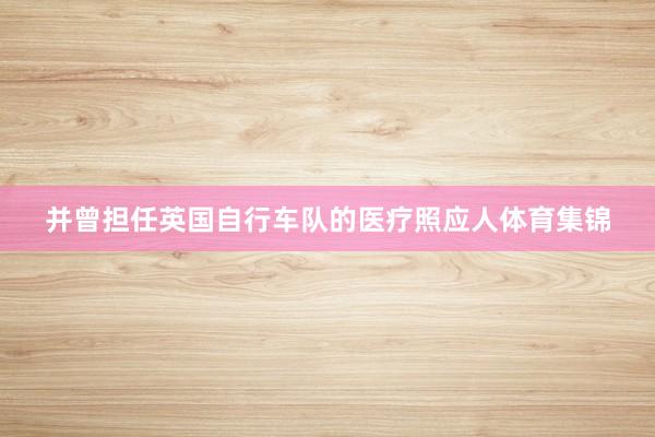 并曾担任英国自行车队的医疗照应人体育集锦