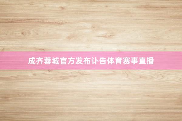 成齐蓉城官方发布讣告体育赛事直播