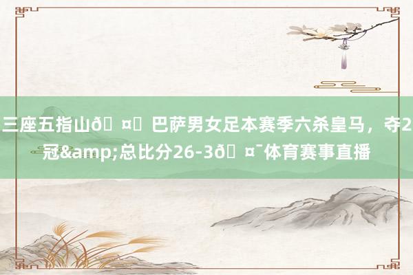 三座五指山🤙巴萨男女足本赛季六杀皇马，夺2冠&总比分26-3🤯体育赛事直播