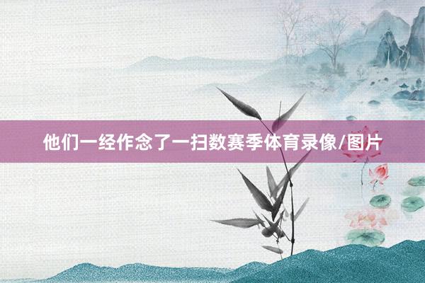 他们一经作念了一扫数赛季体育录像/图片