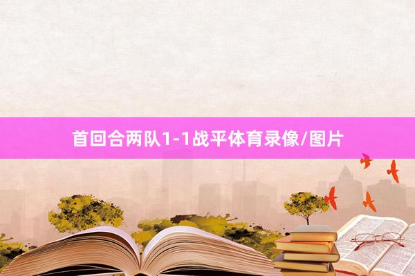 首回合两队1-1战平体育录像/图片