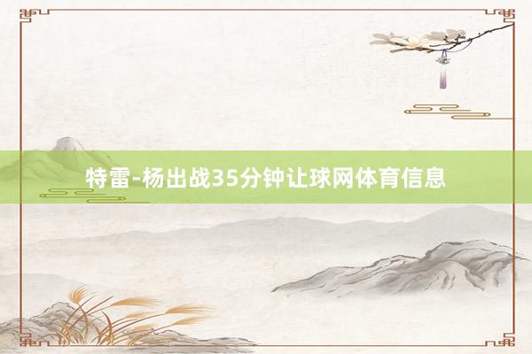 特雷-杨出战35分钟让球网体育信息