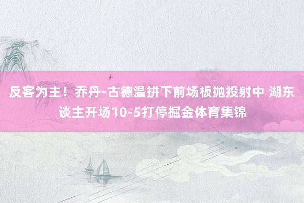 反客为主！乔丹-古德温拼下前场板抛投射中 湖东谈主开场10-5打停掘金体育集锦
