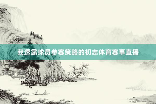 我透露球员参赛策略的初志体育赛事直播