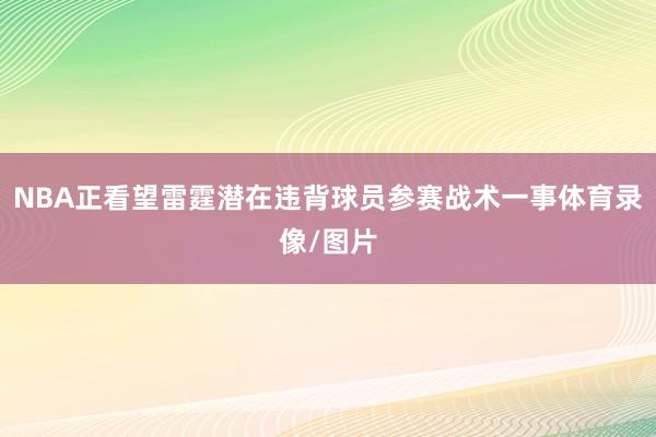 NBA正看望雷霆潜在违背球员参赛战术一事体育录像/图片