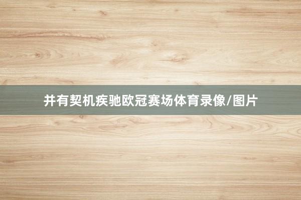 并有契机疾驰欧冠赛场体育录像/图片