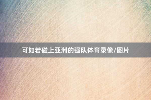 可如若碰上亚洲的强队体育录像/图片