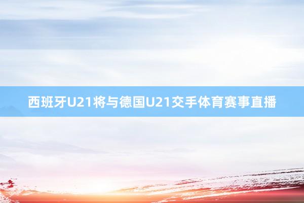 西班牙U21将与德国U21交手体育赛事直播