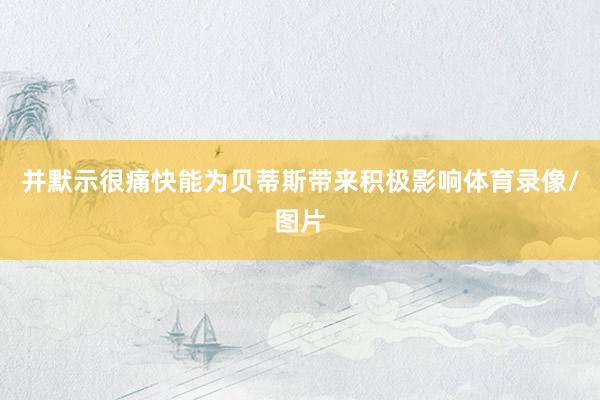 并默示很痛快能为贝蒂斯带来积极影响体育录像/图片