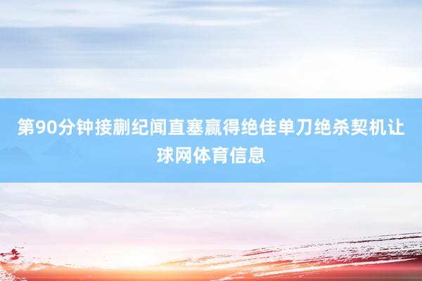 第90分钟接蒯纪闻直塞赢得绝佳单刀绝杀契机让球网体育信息