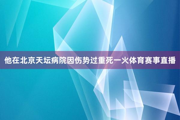 他在北京天坛病院因伤势过重死一火体育赛事直播
