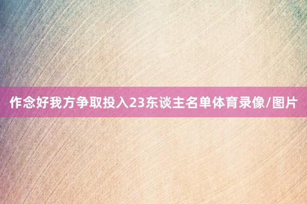 作念好我方争取投入23东谈主名单体育录像/图片