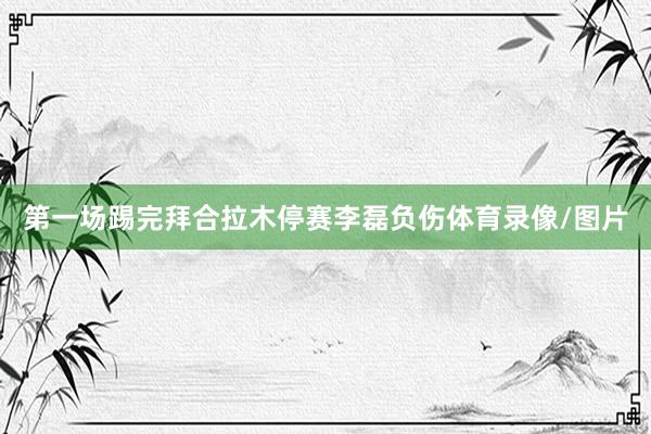 第一场踢完拜合拉木停赛李磊负伤体育录像/图片
