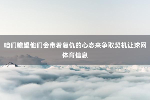 咱们瞻望他们会带着复仇的心态来争取契机让球网体育信息