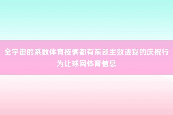 全宇宙的系数体育技俩都有东谈主效法我的庆祝行为让球网体育信息