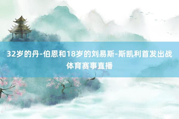 32岁的丹-伯恩和18岁的刘易斯-斯凯利首发出战体育赛事直播