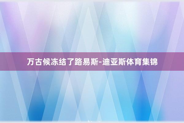 万古候冻结了路易斯-迪亚斯体育集锦