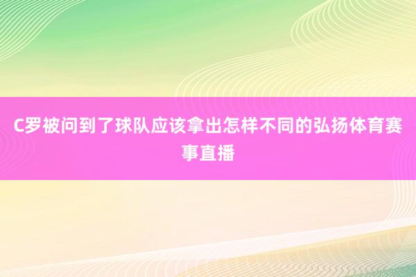 C罗被问到了球队应该拿出怎样不同的弘扬体育赛事直播