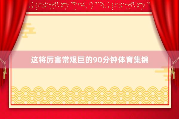 这将厉害常艰巨的90分钟体育集锦