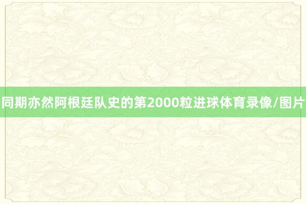 同期亦然阿根廷队史的第2000粒进球体育录像/图片