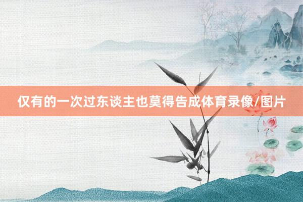 仅有的一次过东谈主也莫得告成体育录像/图片