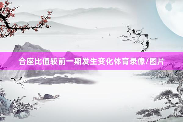 合座比值较前一期发生变化体育录像/图片