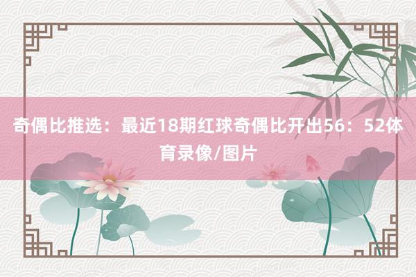 奇偶比推选：最近18期红球奇偶比开出56：52体育录像/图片