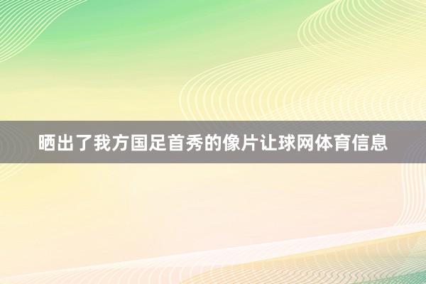晒出了我方国足首秀的像片让球网体育信息