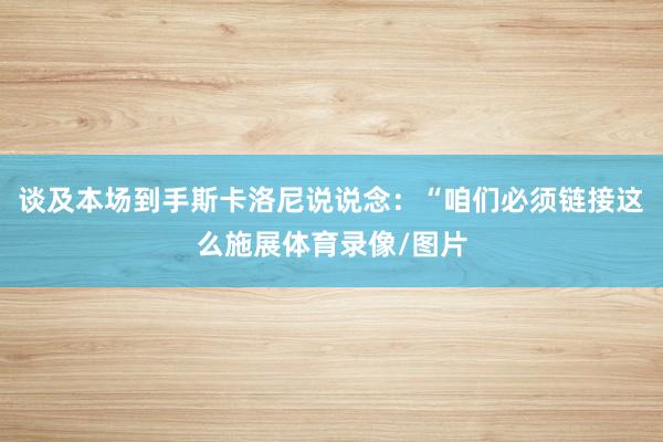 谈及本场到手斯卡洛尼说说念：“咱们必须链接这么施展体育录像/图片