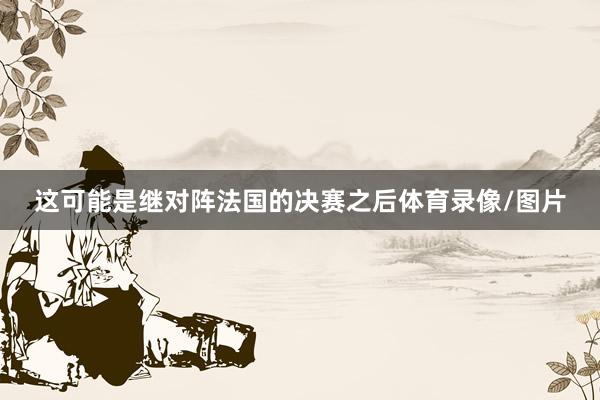 这可能是继对阵法国的决赛之后体育录像/图片