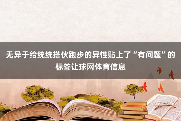 无异于给统统搭伙跑步的异性贴上了“有问题”的标签让球网体育信息