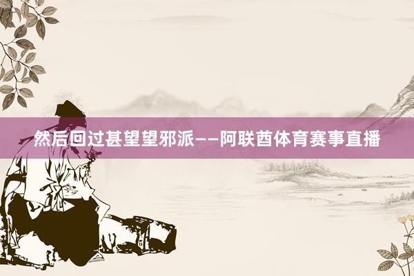 然后回过甚望望邪派——阿联酋体育赛事直播