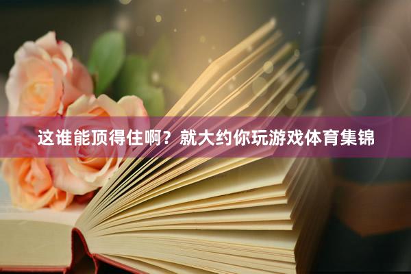 这谁能顶得住啊？就大约你玩游戏体育集锦