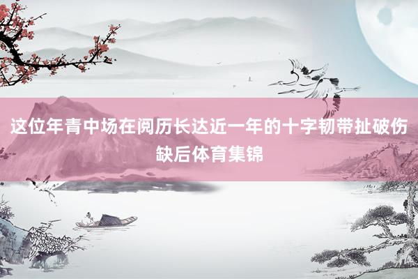 这位年青中场在阅历长达近一年的十字韧带扯破伤缺后体育集锦