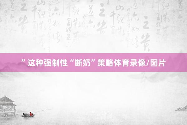 ”这种强制性“断奶”策略体育录像/图片