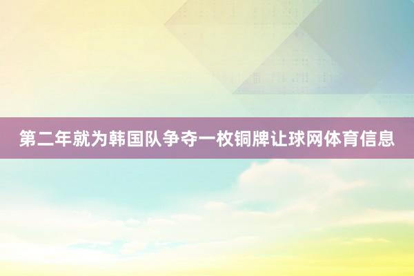 第二年就为韩国队争夺一枚铜牌让球网体育信息