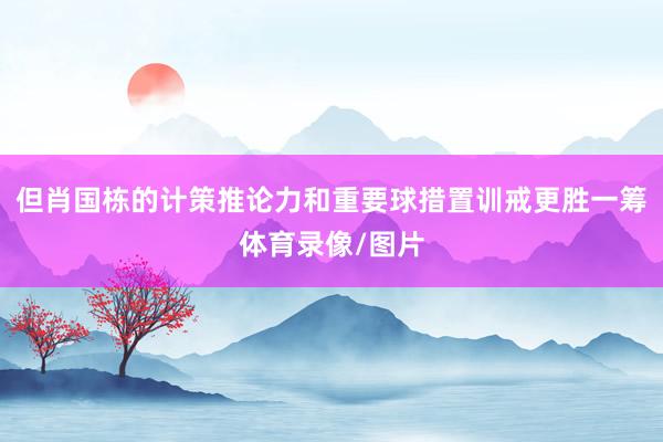 但肖国栋的计策推论力和重要球措置训戒更胜一筹体育录像/图片