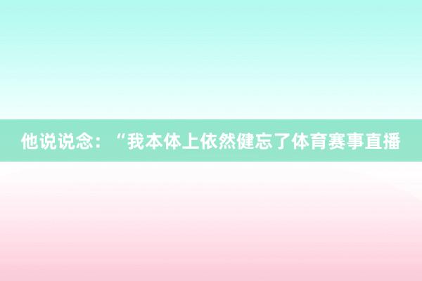 他说说念：“我本体上依然健忘了体育赛事直播