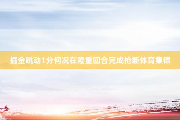 掘金跳动1分何况在隆重回合完成抢断体育集锦