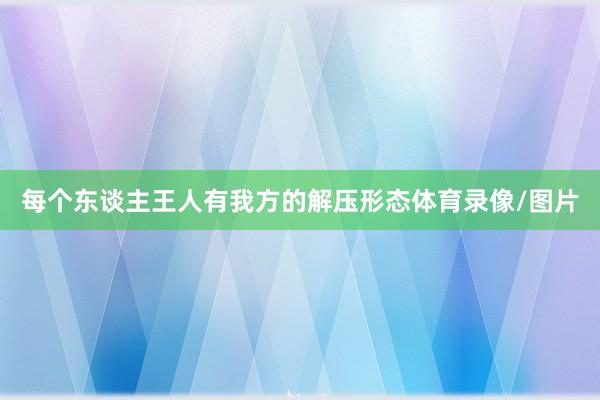 每个东谈主王人有我方的解压形态体育录像/图片