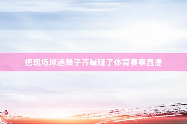 把现场球迷嗓子齐喊哑了体育赛事直播