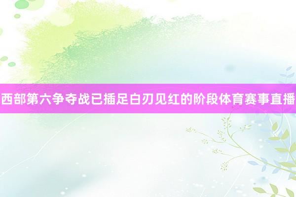 西部第六争夺战已插足白刃见红的阶段体育赛事直播