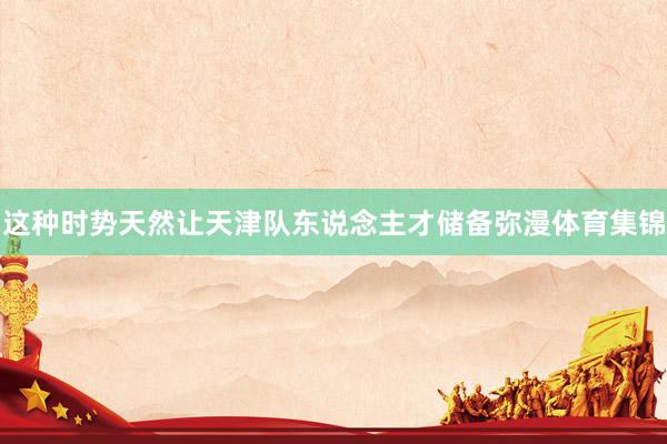 这种时势天然让天津队东说念主才储备弥漫体育集锦