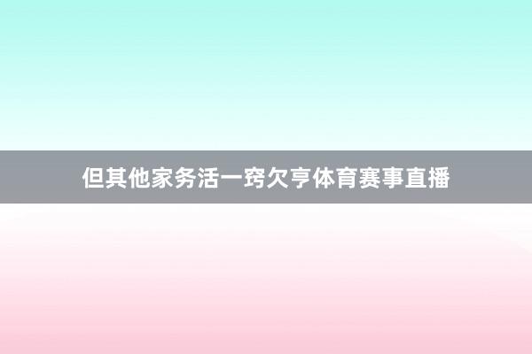 但其他家务活一窍欠亨体育赛事直播