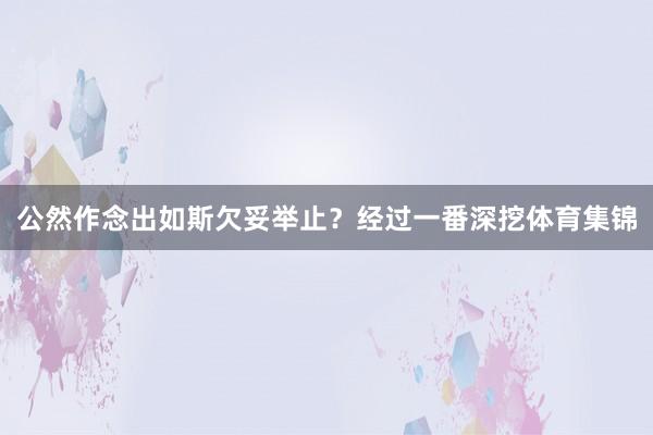 公然作念出如斯欠妥举止？经过一番深挖体育集锦